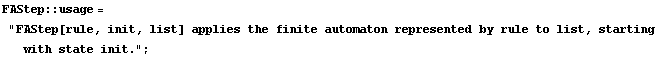 FAStep :: usage = "FAStep[rule, init, list] applies the finite automaton represented by rule to list, starting with state init." ;