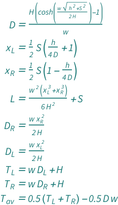 {QuantityVariable["D", "Length"] == ((-1 + Cosh[(Sqrt[QuantityVariable["h", "Length"]^2 + QuantityVariable["S", "Length"]^2]*QuantityVariable["w", "ForceGradient"])/(2*QuantityVariable["H", "Force"])])*QuantityVariable["H", "Force"])/QuantityVariable["w", "ForceGradient"], QuantityVariable[Subscript["x", "L"], "Length"] == ((1 + QuantityVariable["h", "Length"]/(4*QuantityVariable["D", "Length"]))*QuantityVariable["S", "Length"])/2, QuantityVariable[Subscript["x", "R"], "Length"] == ((1 - QuantityVariable["h", "Length"]/(4*QuantityVariable["D", "Length"]))*QuantityVariable["S", "Length"])/2, QuantityVariable["L", "Length"] == QuantityVariable["S", "Length"] + (QuantityVariable["w", "ForceGradient"]^2*(QuantityVariable[Subscript["x", "L"], "Length"]^3 + QuantityVariable[Subscript["x", "R"], "Length"]^3))/(6*QuantityVariable["H", "Force"]^2), QuantityVariable[Subscript["D", "R"], "Length"] == (QuantityVariable["w", "ForceGradient"]*QuantityVariable[Subscript["x", "R"], "Length"]^2)/(2*QuantityVariable["H", "Force"]), QuantityVariable[Subscript["D", "L"], "Length"] == (QuantityVariable["w", "ForceGradient"]*QuantityVariable[Subscript["x", "L"], "Length"]^2)/(2*QuantityVariable["H", "Force"]), QuantityVariable[Subscript["T", "L"], "Force"] == QuantityVariable["H", "Force"] + QuantityVariable["w", "ForceGradient"]*QuantityVariable[Subscript["D", "L"], "Length"], QuantityVariable[Subscript["T", "R"], "Force"] == QuantityVariable["H", "Force"] + QuantityVariable["w", "ForceGradient"]*QuantityVariable[Subscript["D", "R"], "Length"], QuantityVariable[Subscript["T", "av"], "Force"] == -0.5*QuantityVariable["D", "Length"]*QuantityVariable["w", "ForceGradient"] + 0.5*(QuantityVariable[Subscript["T", "L"], "Force"] + QuantityVariable[Subscript["T", "R"], "Force"])}