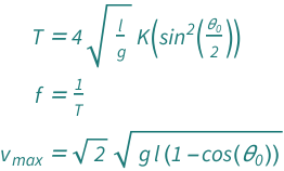 {QuantityVariable["T", "Period"] == 4*EllipticK[Sin[QuantityVariable[Subscript["θ", "0"], "Angle"]/2]^2]*Sqrt[QuantityVariable["l", "Length"]/QuantityVariable["g", "GravitationalAcceleration"]], QuantityVariable["f", "Frequency"] == QuantityVariable["T", "Period"]^(-1), QuantityVariable[Subscript["v", "max"], "Speed"] == Sqrt[2]*Sqrt[(1 - Cos[QuantityVariable[Subscript["θ", "0"], "Angle"]])*QuantityVariable["g", "GravitationalAcceleration"]*QuantityVariable["l", "Length"]]}