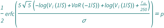 Erfc[(5*Sqrt[5]*(Log[Quantity[1, "USDollars"^(-1)]*QuantityVariable[Subscript["V", "i"], "Money"]] - Log[Quantity[-1, "USDollars"^(-1)]*QuantityVariable["VaR", "Money"] + Quantity[1, "USDollars"^(-1)]*QuantityVariable[Subscript["V", "i"], "Money"]] + QuantityVariable[Subscript["r", "m"], "Unitless"]/250))/QuantityVariable["σ", "Unitless"]]/2 == QuantityVariable["p", "Unitless"]