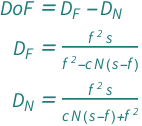 {QuantityVariable["DoF", "Length"] == QuantityVariable[Subscript["D", "F"], "Length"] - QuantityVariable[Subscript["D", "N"], "Length"], QuantityVariable[Subscript["D", "F"], "Length"] == (QuantityVariable["f", "Length"]^2*QuantityVariable["s", "Length"])/(QuantityVariable["f", "Length"]^2 - QuantityVariable["c", "Length"]*QuantityVariable["N", "Unitless"]*(-QuantityVariable["f", "Length"] + QuantityVariable["s", "Length"])), QuantityVariable[Subscript["D", "N"], "Length"] == (QuantityVariable["f", "Length"]^2*QuantityVariable["s", "Length"])/(QuantityVariable["f", "Length"]^2 + QuantityVariable["c", "Length"]*QuantityVariable["N", "Unitless"]*(-QuantityVariable["f", "Length"] + QuantityVariable["s", "Length"]))}