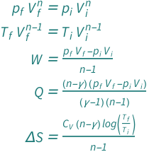 {QuantityVariable[Subscript["p", "f"], "Pressure"]*QuantityVariable[Subscript["V", "f"], "Volume"]^QuantityVariable["n", "Unitless"] == QuantityVariable[Subscript["p", "i"], "Pressure"]*QuantityVariable[Subscript["V", "i"], "Volume"]^QuantityVariable["n", "Unitless"], QuantityVariable[Subscript["T", "f"], "Temperature"]*QuantityVariable[Subscript["V", "f"], "Volume"]^(-1 + QuantityVariable["n", "Unitless"]) == QuantityVariable[Subscript["T", "i"], "Temperature"]*QuantityVariable[Subscript["V", "i"], "Volume"]^(-1 + QuantityVariable["n", "Unitless"]), QuantityVariable["W", "Work"] == (QuantityVariable[Subscript["p", "f"], "Pressure"]*QuantityVariable[Subscript["V", "f"], "Volume"] - QuantityVariable[Subscript["p", "i"], "Pressure"]*QuantityVariable[Subscript["V", "i"], "Volume"])/(-1 + QuantityVariable["n", "Unitless"]), QuantityVariable["Q", "Heat"] == ((QuantityVariable["n", "Unitless"] - QuantityVariable["γ", "HeatCapacityRatio"])*(QuantityVariable[Subscript["p", "f"], "Pressure"]*QuantityVariable[Subscript["V", "f"], "Volume"] - QuantityVariable[Subscript["p", "i"], "Pressure"]*QuantityVariable[Subscript["V", "i"], "Volume"]))/((-1 + QuantityVariable["n", "Unitless"])*(-1 + QuantityVariable["γ", "HeatCapacityRatio"])), QuantityVariable["Δ​S", "Entropy"] == (Log[QuantityVariable[Subscript["T", "f"], "Temperature"]/QuantityVariable[Subscript["T", "i"], "Temperature"]]*(QuantityVariable["n", "Unitless"] - QuantityVariable["γ", "HeatCapacityRatio"])*QuantityVariable[Subscript["C", "V"], "HeatCapacity"])/(-1 + QuantityVariable["n", "Unitless"])}