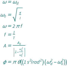 {QuantityVariable["ω", "AngularFrequency"] == QuantityVariable[Subscript["ω", "d"], "AngularFrequency"], QuantityVariable[Subscript["ω", "0"], "AngularFrequency"] == Sqrt[QuantityVariable["κ", "TorsionalConstant"]/QuantityVariable["I", "MomentOfInertia"]], QuantityVariable["ω", "AngularFrequency"] == 2*Pi*QuantityVariable["f", "Frequency"], QuantityVariable["f", "Frequency"] == QuantityVariable["T", "Period"]^(-1), QuantityVariable["A", "Unitless"] == QuantityVariable[Subscript["A", "d"], "Unitless"]/Abs[1 - QuantityVariable[Subscript["ω", "d"], "AngularFrequency"]^2/QuantityVariable[Subscript["ω", "0"], "AngularFrequency"]^2], QuantityVariable["ϕ", "Angle"] == Pi*HeavisideTheta[Quantity[1, "Seconds"^2/"Radians"^2]*(-QuantityVariable[Subscript["ω", "0"], "AngularFrequency"]^2 + QuantityVariable[Subscript["ω", "d"], "AngularFrequency"]^2)]}