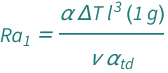 QuantityVariable[Subscript["Ra", "1"], "RayleighNumber1"] == (Quantity[1, "StandardAccelerationOfGravity"]*QuantityVariable["l", "Length"]^3*QuantityVariable["α", "ThermalExpansionCoefficient"]*QuantityVariable["Δ​T", "TemperatureDifference"])/(QuantityVariable["ν", "KinematicViscosity"]*QuantityVariable[Subscript["α", "td"], "ThermalDiffusivity"])