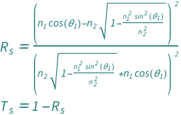{QuantityVariable[Subscript["R", "s"], "Unitless"] == (Cos[QuantityVariable[Subscript["θ", "1"], "Angle"]]*QuantityVariable[Subscript["n", "1"], "Unitless"] - QuantityVariable[Subscript["n", "2"], "Unitless"]*Sqrt[1 - (QuantityVariable[Subscript["n", "1"], "Unitless"]^2*Sin[QuantityVariable[Subscript["θ", "1"], "Angle"]]^2)/QuantityVariable[Subscript["n", "2"], "Unitless"]^2])^2/(Cos[QuantityVariable[Subscript["θ", "1"], "Angle"]]*QuantityVariable[Subscript["n", "1"], "Unitless"] + QuantityVariable[Subscript["n", "2"], "Unitless"]*Sqrt[1 - (QuantityVariable[Subscript["n", "1"], "Unitless"]^2*Sin[QuantityVariable[Subscript["θ", "1"], "Angle"]]^2)/QuantityVariable[Subscript["n", "2"], "Unitless"]^2])^2, QuantityVariable[Subscript["T", "s"], "Unitless"] == 1 - QuantityVariable[Subscript["R", "s"], "Unitless"]}