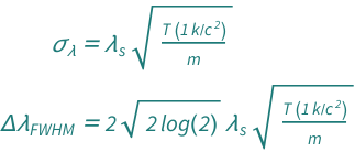 {QuantityVariable[Subscript["σ", "λ"], "Wavelength"] == Sqrt[(Quantity[1, "BoltzmannConstant"/"SpeedOfLight"^2]*QuantityVariable["T", "Temperature"])/QuantityVariable["m", "Mass"]]*QuantityVariable[Subscript["λ", "s"], "Wavelength"], QuantityVariable[Row[{"Δ", Subscript["λ", "FWHM"]}], "Wavelength"] == 2*Sqrt[2*Log[2]]*Sqrt[(Quantity[1, "BoltzmannConstant"/"SpeedOfLight"^2]*QuantityVariable["T", "Temperature"])/QuantityVariable["m", "Mass"]]*QuantityVariable[Subscript["λ", "s"], "Wavelength"]}