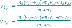 {QuantityVariable[Subscript["v", "1", "f"], "Speed"] == (QuantityVariable[Subscript["m", "1"], "Mass"]*QuantityVariable[Subscript["v", "1", "i"], "Speed"] + QuantityVariable[Subscript["m", "2"], "Mass"]*QuantityVariable[Subscript["v", "2", "i"], "Speed"] + QuantityVariable[Subscript["m", "2"], "Mass"]*(-QuantityVariable[Subscript["v", "1", "i"], "Speed"] + QuantityVariable[Subscript["v", "2", "i"], "Speed"]))/(QuantityVariable[Subscript["m", "1"], "Mass"] + QuantityVariable[Subscript["m", "2"], "Mass"]), QuantityVariable[Subscript["v", "2", "f"], "Speed"] == (QuantityVariable[Subscript["m", "1"], "Mass"]*QuantityVariable[Subscript["v", "1", "i"], "Speed"] + QuantityVariable[Subscript["m", "1"], "Mass"]*(QuantityVariable[Subscript["v", "1", "i"], "Speed"] - QuantityVariable[Subscript["v", "2", "i"], "Speed"]) + QuantityVariable[Subscript["m", "2"], "Mass"]*QuantityVariable[Subscript["v", "2", "i"], "Speed"])/(QuantityVariable[Subscript["m", "1"], "Mass"] + QuantityVariable[Subscript["m", "2"], "Mass"])}