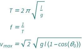 {QuantityVariable["T", "Period"] == 2*Pi*Sqrt[QuantityVariable["l", "Length"]/QuantityVariable["g", "GravitationalAcceleration"]], QuantityVariable["f", "Frequency"] == QuantityVariable["T", "Period"]^(-1), QuantityVariable[Subscript["v", "max"], "Speed"] == Sqrt[2]*Sqrt[(1 - Cos[QuantityVariable[Subscript["θ", "0"], "Angle"]])*QuantityVariable["g", "GravitationalAcceleration"]*QuantityVariable["l", "Length"]]}