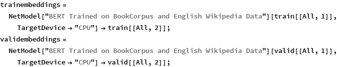 trainembeddings = 
  NetModel["BERT Trained on BookCorpus and English Wikipedia Data"][
    train[[All, 1]], TargetDevice -> "CPU"] -> train[[All, 2]];
validembeddings = 
  NetModel["BERT Trained on BookCorpus and English Wikipedia Data"][
    valid[[All, 1]], TargetDevice -> "CPU"] -> valid[[All, 2]];