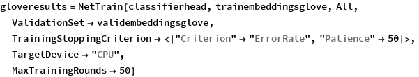 gloveresults = NetTrain[classifierhead, trainembeddingsglove, All,
  ValidationSet -> validembeddingsglove,
  TrainingStoppingCriterion -> <|"Criterion" -> "ErrorRate", 
    "Patience" -> 50|>,
  TargetDevice -> "CPU",
  MaxTrainingRounds -> 50]