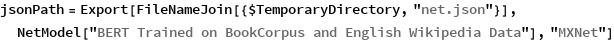 jsonPath = 
 Export[FileNameJoin[{$TemporaryDirectory, "net.json"}], 
  NetModel["BERT Trained on BookCorpus and English Wikipedia Data"], 
  "MXNet"]