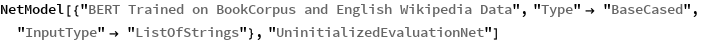 NetModel[{"BERT Trained on BookCorpus and English Wikipedia Data", 
  "Type" -> "BaseCased", 
  "InputType" -> "ListOfStrings"}, "UninitializedEvaluationNet"]